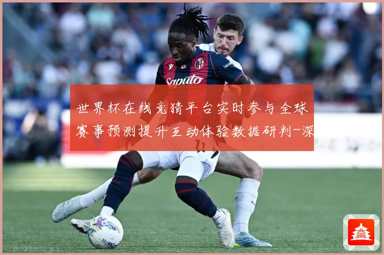 世界杯在线竞猜平台实时参与全球赛事预测提升互动体验数据研判-深度解析