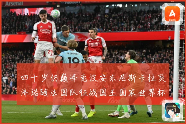 四十岁仍巅峰竞技安东尼斯卡拉莫济诺随法国队征战国王国家世界杯战术观察-深度解析