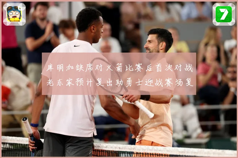 库明加缺席对火箭比赛后首次对战老东家预计复出助勇士迎战赛场复盘-深度解析