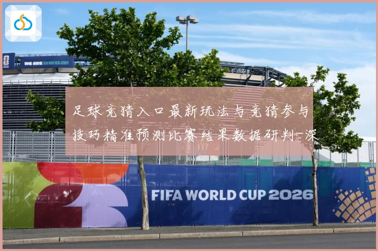 足球竞猜入口最新玩法与竞猜参与技巧精准预测比赛结果数据研判-深度解析