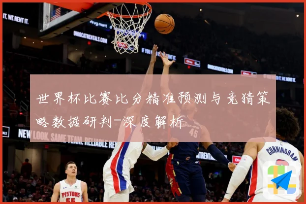世界杯比赛比分精准预测与竞猜策略数据研判-深度解析