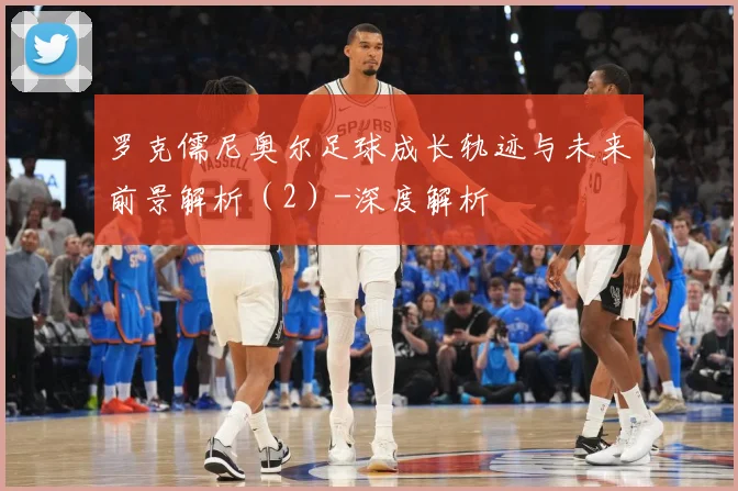 罗克儒尼奥尔足球成长轨迹与未来前景解析（2）-深度解析