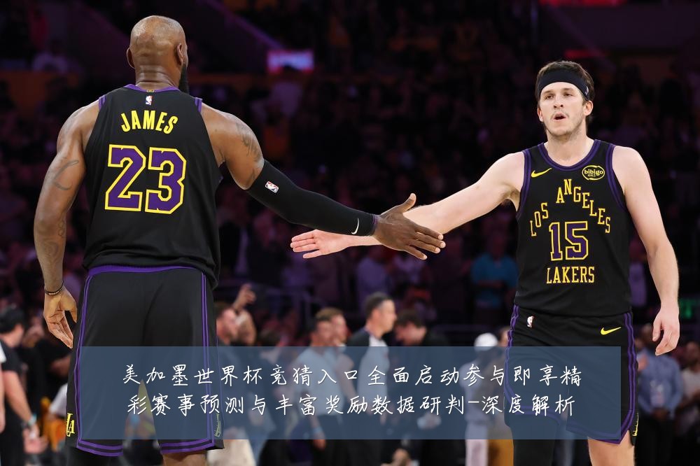 美加墨世界杯竞猜入口全面启动参与即享精彩赛事预测与丰富奖励数据研判-深度解析
