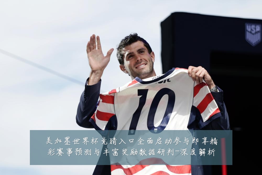 美加墨世界杯竞猜入口全面启动参与即享精彩赛事预测与丰富奖励数据研判-深度解析
