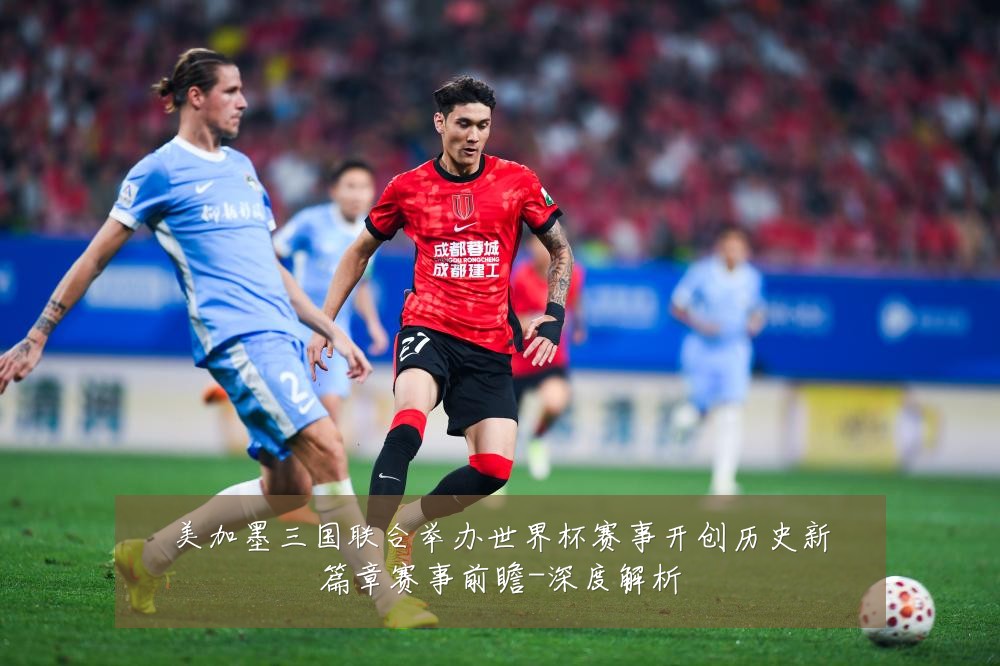 美加墨三国联合举办世界杯赛事开创历史新篇章赛事前瞻-深度解析