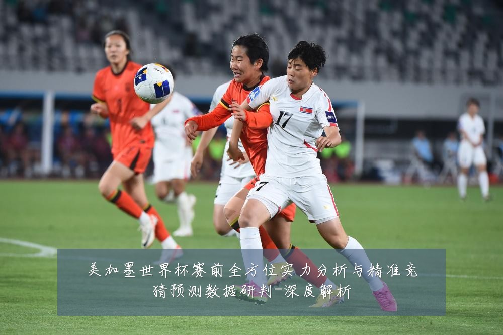 美加墨世界杯赛前全方位实力分析与精准竞猜预测数据研判-深度解析