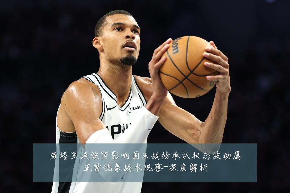 劳塔罗谈缺阵影响国米战绩承认状态波动属正常现象战术观察-深度解析