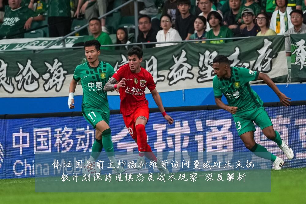 体坛国足前主帅扬科维奇访问曼城对未来执教计划保持谨慎态度战术观察-深度解析