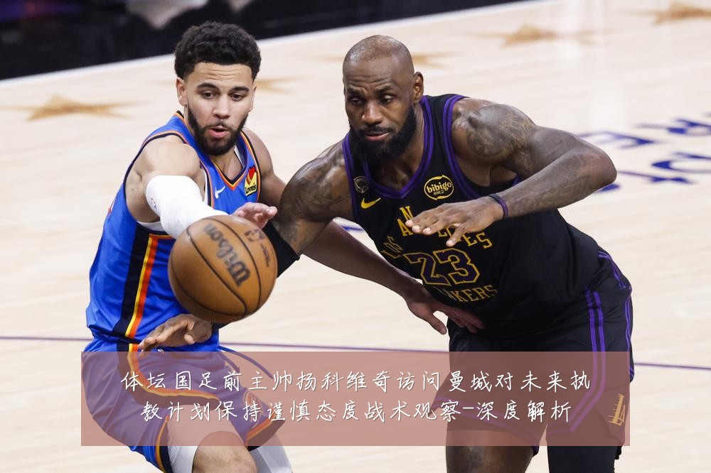 体坛国足前主帅扬科维奇访问曼城对未来执教计划保持谨慎态度战术观察-深度解析