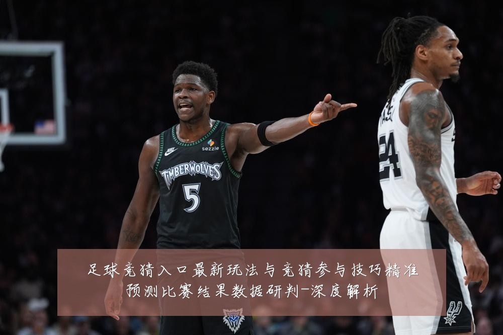 足球竞猜入口最新玩法与竞猜参与技巧精准预测比赛结果数据研判-深度解析